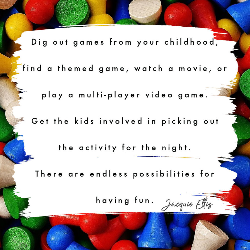 Dig out games from your childhood, find a themed game, watch a movie, or play a multi-player video game. Get the kids involved in picking out the activity for the night. There are endless possibilities for having fun.