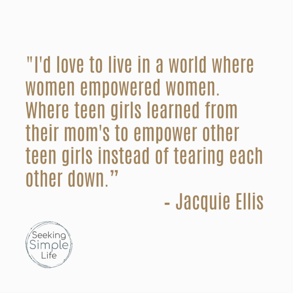 I'd love to live in a world where women empowered women. Where teen girls learned from their mom's to empower other teen girls instead of tearing each other down.