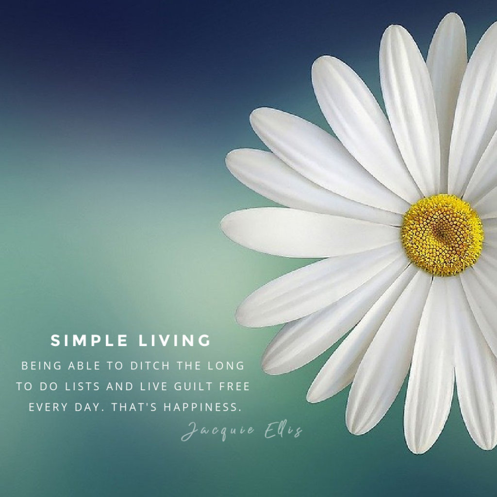 Simple Living: Being able to ditch the long to do lists and live guilt free every day. That's Happiness. Jacquie Ellis