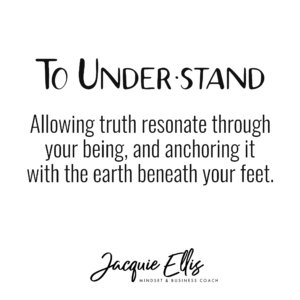 To Understand: Allowing truth resonate through your being, and anchoring it with the earth beneath your feet.