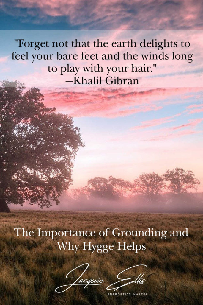 Forget not that the earth delights to feel your bare feet and the winds long to play with your hair. —Khalil Gibran. The Importance of Grounding and Why Hygge Helps.