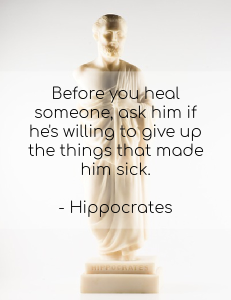 Before you heal someone, ask him if he's willing to give up the things that made him sick. - Hippocrates