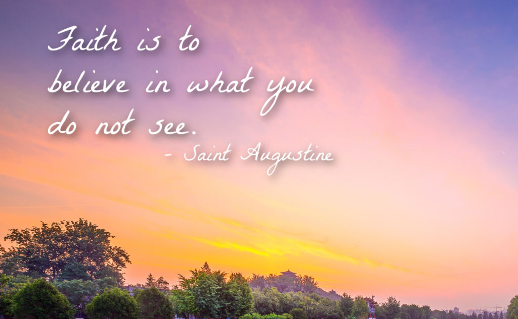 Faith is to believe in what you do not see. Saint Augustine