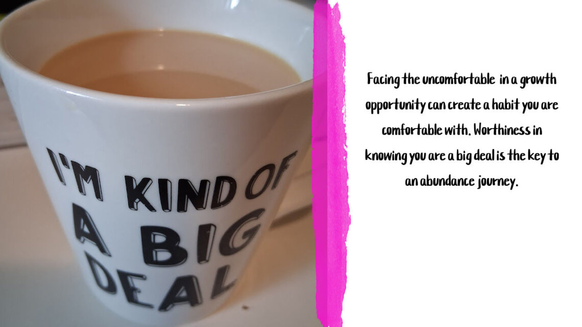 Facing the uncomfortable in a growth opportunity can create a habit you are comfortable with. Worthiness in knowing you are a big deal is the key to an abundance journey.