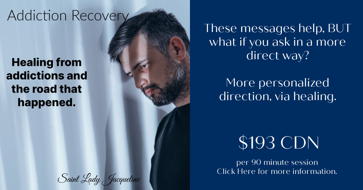 The healing potential allows a person to face the patterns of what was along the road to addiction so they can find the freedom they desire to become their unique selves. This healing potential is available by booking Ascended Master Saint Jacqueline. Your addiction recovery is held within your trust in knowing there is more for you ahead.