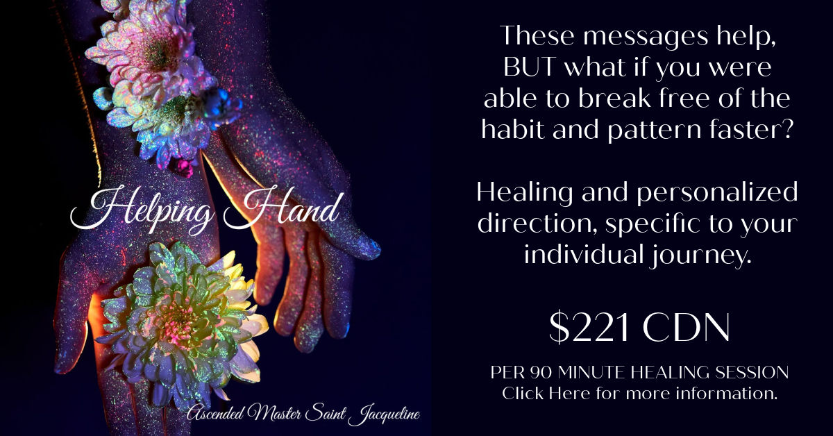 Helping Hands are healings unlocking time, when habits and patterns driven by stuck energy are no longer held within you. For $221 CDN you can book a 90 minute session with Sacred Healer, Ascended Master Saint Jacqueline